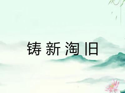 铸新淘旧 铸新淘旧